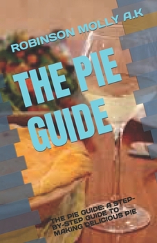 THE PIE GUIDE: THE PIE GUIDE: A STEP-BY-STEP GUIDE TO MAKING DELICIOUS PIE