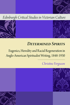 Determined Spirits: Eugenics, Heredity and Racial Regeneration in Anglo-American Spiritualist Writing, 1848-1930 - Book  of the Edinburgh Critical Studies in Victorian Culture