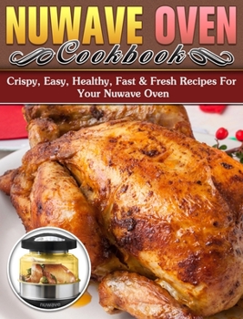 Hardcover Nuwave Oven Cookbook: Crispy, Easy, Healthy, Fast & Fresh Recipes For Your Nuwave Oven Book