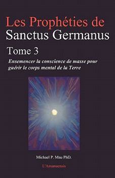 Paperback Les Propheties de Sanctus Germanus Tome 3: Ensemencer la conscience de masse pour guerir le corps mental de la Terre Book