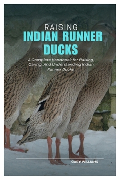 Raising Indian Runner Ducks: A Complete Handbook for Raising, Caring, And Understanding Indian Runner Ducks