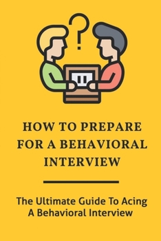 Paperback How To Prepare For A Behavioral Interview: The Ultimate Guide To Acing A Behavioral Interview: Benefits Of Behavioral Interviewing Book