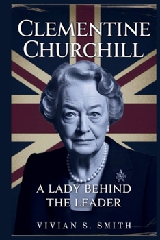 Clementine Churchill: A Lady Behind the Leader: Her Crucial Role in Winston's Triumphs and the Legacy She Left Behind