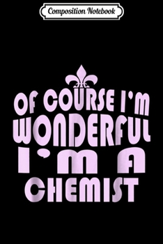 Composition Notebook: Of Course I'm Wonderful I'm A Chemist  Journal/Notebook Blank Lined Ruled 6x9 100 Pages