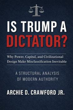 Is Trump a Dictator?: Why Power, Capital, and Civilizational Design Make Misclassification Inevitable