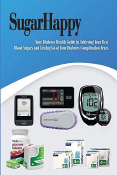 Sugar Happy: Your Personal Diabetes Health Guide in Achieving Your Best Blood Sugars and Letting Go of Your Diabetes Complication Fears