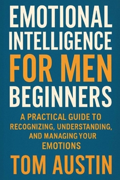 Paperback Emotional Intelligence for Men Beginners: A Practical Guide to Recognizing, Understanding, and Managing Your Emotions Book