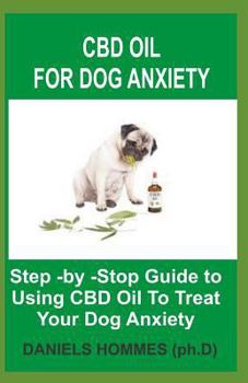 CBD OIL FOR DOG ANXIETY: Step -by -Stop Guide to  Using CBD Oil To Treat  Your Dog Anxiety