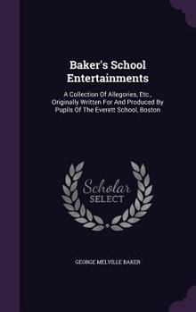 Hardcover Baker's School Entertainments: A Collection Of Allegories, Etc., Originally Written For And Produced By Pupils Of The Everett School, Boston Book