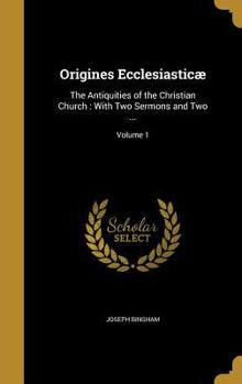 Hardcover Origines Ecclesiasticæ: The Antiquities of the Christian Church: With Two Sermons and Two ...; Volume 1 Book