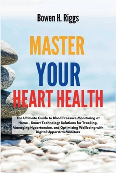 Master Your Heart Health: The Ultimate Guide to Blood Pressure Monitoring at Home - Smart Technology Solutions for Tracking, Managing Hypertension, an