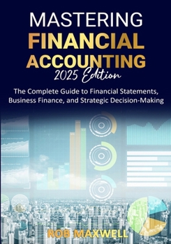 Paperback Mastering Financial Accounting 2025 Edition: The Complete Guide to Financial Statements, Business Finance, And Strategic Decision-Making (Smart Moves: The Rob Maxwell Success Series) Book