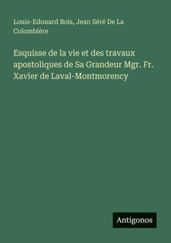Esquisse de la vie et des travaux apostoliques de Sa Grandeur Mgr. Fr. Xavier de Laval-Montmorency