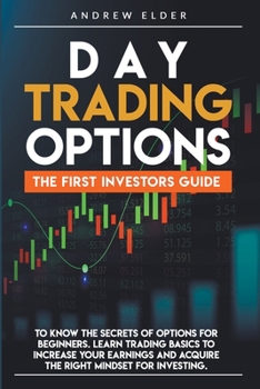 Day Trading Options: The First Investors Guide to Know the Secrets of Options for Beginners. Learn Trading Basics to Increase Your Earnings and Acquire the Right Mindset for Investing.