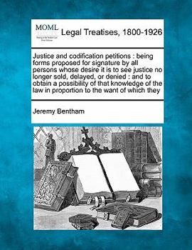 Justice and Codification Petitions: Being Forms Proposed for Signature by All Persons Whose Desire It Is to See Justice No Longer Sold, Delayed, or