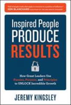 Hardcover Inspired People Produce Results: How Great Leaders Use Passion, Purpose and Principles to Unlock Incredible Growth Book