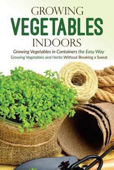 Paperback Growing Vegetables Indoors, Growing Vegetables in Containers the Easy Way: Growing Vegetables and Herbs Without Breaking a Sweat Book
