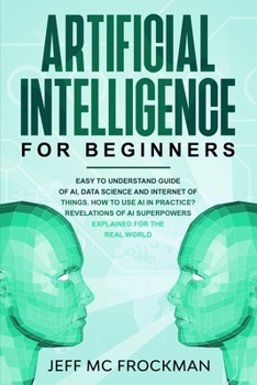 Artificial Intelligence for Beginners: Easy to understand guide of Ai, data Science and Internet of Things. How to use AI in practice? Revelations of Ai superpowers explained for the real world