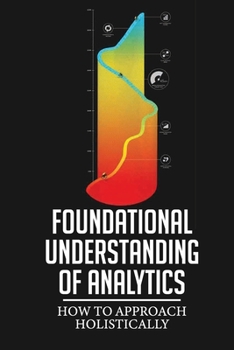 Paperback Foundational Understanding Of Analytics: How To Approach Holistically: Out-Perform Your Competitors Book