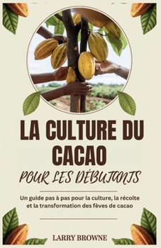 LA CULTURE DU CACAO POUR LES DÉBUTANTS: Un guide pas à pas pour la culture, la récolte et la transformation des fèves de cacao (French Edition)