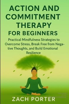 Paperback Acceptance and Commitment Therapy for Beginners: Practical Mindfulness Strategies to Overcome Stress, Break Free from Negative Thoughts, and Build Emo Book