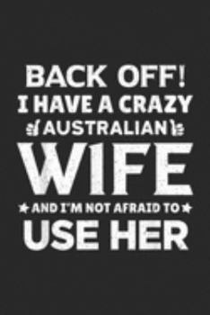 Back Off! I Have A Crazy Australian Wife and I'm not afraid to use her: Mens Back Off I Have A Crazy Australian Wife Funny Husband Gift  Journal/Notebook Blank Lined Ruled 6x9 100 Pages