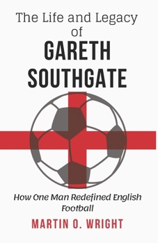 The Life and Legacy of Gareth Southgate: How One Man Redefined English Football