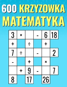 600 Krzyzowka Matematyka: Mnozenie, dzielenie, dodawanie, odejmowanie | Latwe do trudnych krzyzówek matematycznych | Dla dzieci i doroslych. (Polish Edition)