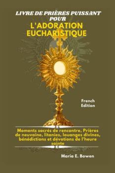 LIVRE DE PRIÈRES PUISSANT POUR L'ADORATION EUCHARISTIQUE: Moments sacrés de rencontre, Prières de neuvaine, litanies, louanges divines, bénédictions et dévotions de l'heure sainte.