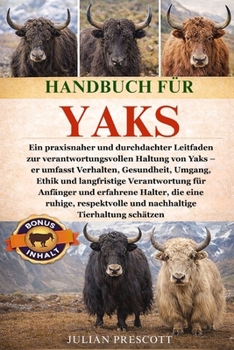 Handbuch Für Yaks: Ein praxisnaher und durchdachter Leitfaden zur verantwortungsvollen Haltung von Yaks - er umfasst Verhalten, Gesundheit, Umgang, Et