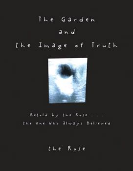 Paperback The Garden and the Image of Truth: Retold by the Rose . . . the One Who Always Believed Book