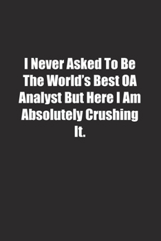 Paperback I Never Asked To Be The World's Best OA Analyst But Here I Am Absolutely Crushing It.: Lined notebook Book
