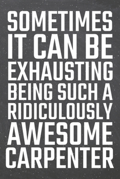 Sometimes it can be Exhausting being such a Ridiculously Awesome Carpenter: Carpenter Dot Grid Notebook, Planner or Journal | 110 Dotted Pages | ... Carpenter Gift Idea for Christmas or Birthday