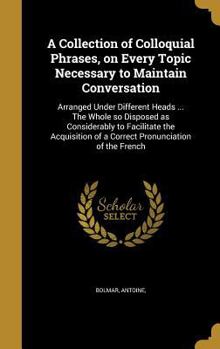 Hardcover A Collection of Colloquial Phrases, on Every Topic Necessary to Maintain Conversation: Arranged Under Different Heads ... The Whole so Disposed as Con Book