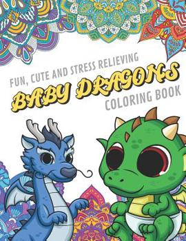 Fun Cute And Stress Relieving Baby Dragons Coloring Book: Find Relaxation And Mindfulness By Coloring the Stress Away With These Beautiful Black and White Baby Dragon and Mandala Color Pages For All A