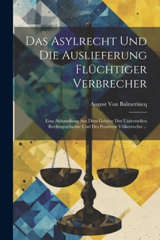Das Asylrecht Und Die Auslieferung Flüchtiger Verbrecher: Eine Abhandlung Aus Dem Gebiete Der Universellen Rechtsgeschichte Und Des Positiven Völkerrechts ...