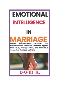EMOTIONAL INTELLIGENCE IN MARRIAGE: Master Self-Awareness, Empathy, and Communication, Transform Emotional Triggers, Build Trust, Manage Stress, and Rekindle a Connection That Lasts a Lifetime