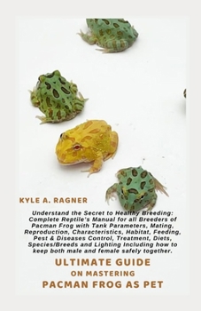 ULTIMATE GUIDE ON MASTERING PACMAN FROG AS PET: Understand the Secret to Healthy Breeding: Complete Reptile’s Manual for all Breeders of Pacman Frog with Tank Parameters, Mating, Reproduction, Charact