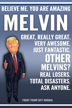 Funny Trump Journal - Believe Me. You Are Amazing Melvin Great, Really Great. Very Awesome. Just Fantastic. Other Melvins? Real Losers. Total Disasters. Ask Anyone. Funny Trump Gift Journal: Custom Me
