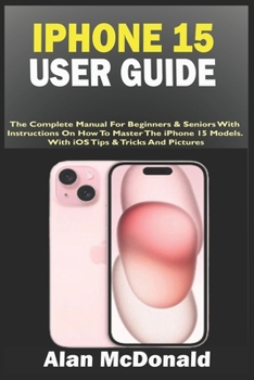 Paperback iPhone 15 User Guide: The Complete Manual For Beginners & Seniors With Instructions On How To Master The iPhone 15 Models. With iOS Tips & T Book