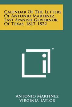 Paperback Calendar of the Letters of Antonio Martinez, Last Spanish Governor of Texas, 1817-1822 Book