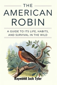 THE AMERICAN ROBIN: A GUIDE TO ITS LIFE, HABITS, AND SURVIVAL IN THE WILD