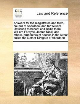 Answers for the magistrates and town-council of Aberdeen, and for William Davidson merchant and Bailie there, William Fordyce, James Nicol, and ... street called the Nether-Kirkgate of Aberdeen