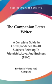 Hardcover The Companion Letter Writer: A Complete Guide In Correspondence On All Subjects Relating To Friendship, Love, And Business (1866) Book