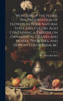 Wonders of the Flora. The Preservation of Flowers in Their Natural State and Colors. Also Containing a Treatise on Ornamental Grasses and Mosses, Their Uses, and how to Color Them, &c
