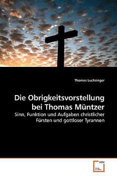 Die Obrigkeitsvorstellung bei Thomas Müntzer: Sinn, Funktion und Aufgaben christlicher Fürsten und gottloser Tyrannen
