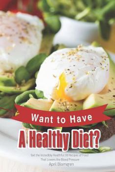Want to Have A Healthy Diet?: Get the Incredibly Healthful 30 Recipes of Food That Lowers the Blood Pressure