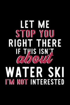 Let Me Stop You Right There If This Isn't About Water Ski I'm Not Interested: Notebook for Water Ski Lover | Great Christmas & Birthday Gift Idea for ... | Water Ski Fan Diary | 120 pages 6x9 inches