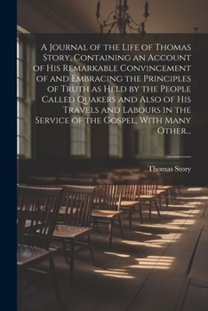 A Journal of the Life of Thomas Story, Containing an Account of His Remarkable Convincement of and Embracing the Principles of Truth as Held by the Pe