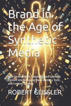 Brand in the Age of Synthetic Media: How Generative AI, Deepfakes, and Synthetic Content Are Reshaping Brand Identity, Trust, and Creative Strategy (Marketing in the Age of AI)